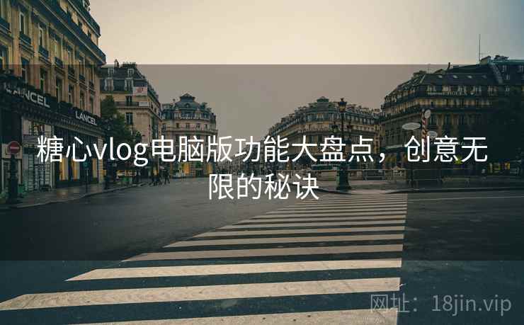 糖心vlog电脑版功能大盘点，创意无限的秘诀