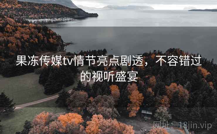 果冻传媒tv情节亮点剧透，不容错过的视听盛宴