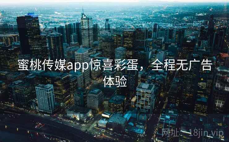 蜜桃传媒app惊喜彩蛋，全程无广告体验