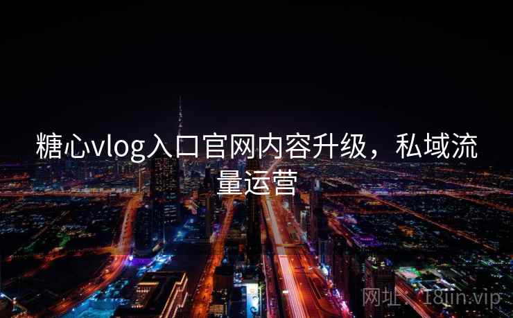 糖心vlog入口官网内容升级，私域流量运营