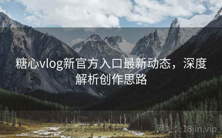 糖心vlog新官方入口最新动态，深度解析创作思路