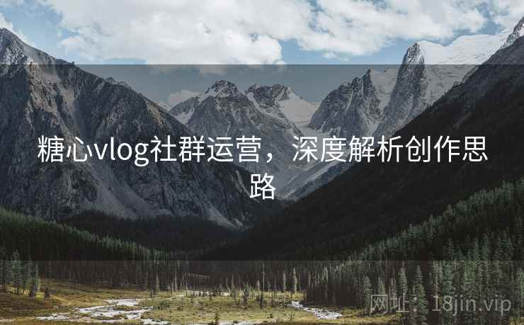 糖心vlog社群运营，深度解析创作思路