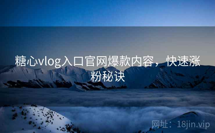 糖心vlog入口官网爆款内容，快速涨粉秘诀