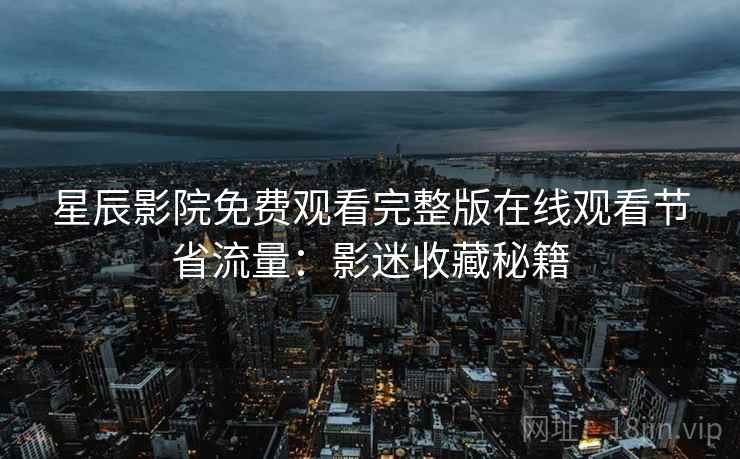 星辰影院免费观看完整版在线观看节省流量：影迷收藏秘籍
