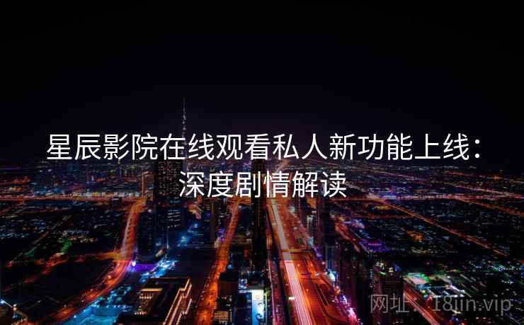 星辰影院在线观看私人新功能上线：深度剧情解读