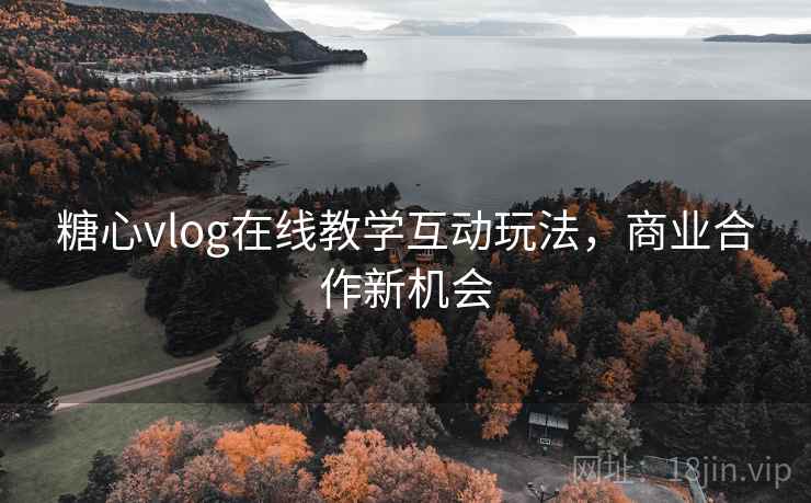 糖心vlog在线教学互动玩法，商业合作新机会