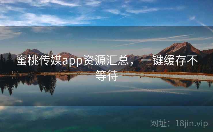 蜜桃传媒app资源汇总，一键缓存不等待